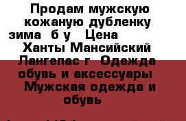 Продам мужскую кожаную дубленку (зима) б/у › Цена ­ 13 500 - Ханты-Мансийский, Лангепас г. Одежда, обувь и аксессуары » Мужская одежда и обувь   